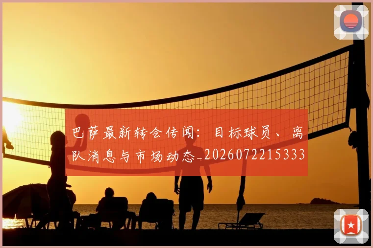 巴萨最新转会传闻：目标球员、离队消息与市场动态_20260722153336