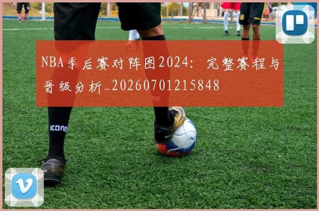 NBA季后赛对阵图2024：完整赛程与晋级分析_20260701215848
