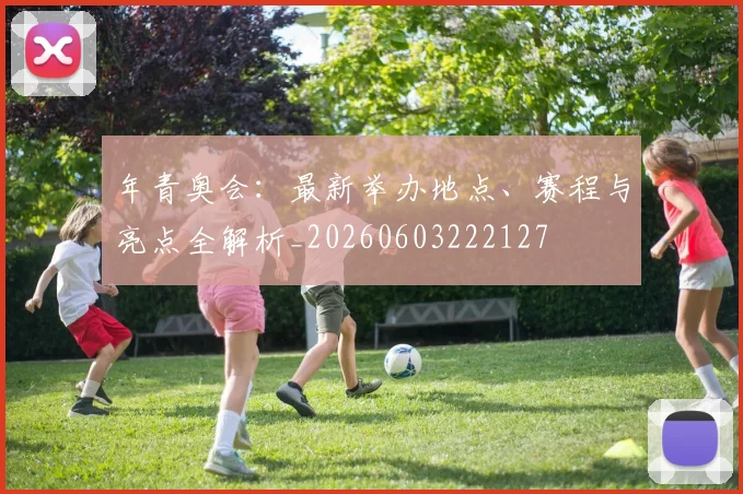 年青奥会:最新举办地点、赛程与亮点全解析_20260603222127