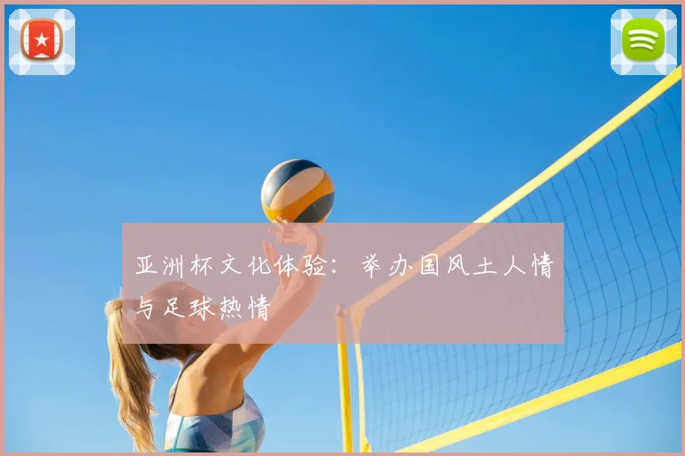 亚洲杯文化体验:举办国风土人情与足球热情