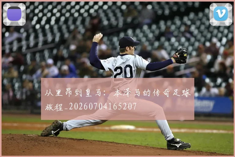 从里昂到皇马：本泽马的传奇足球旅程_20260704165207