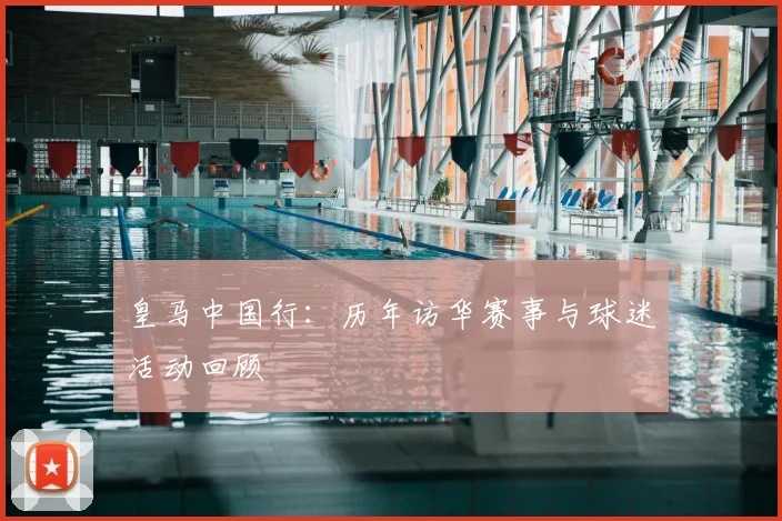皇马中国行:历年访华赛事与球迷活动回顾