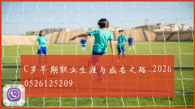 C罗早期职业生涯与成名之路_20260526125209