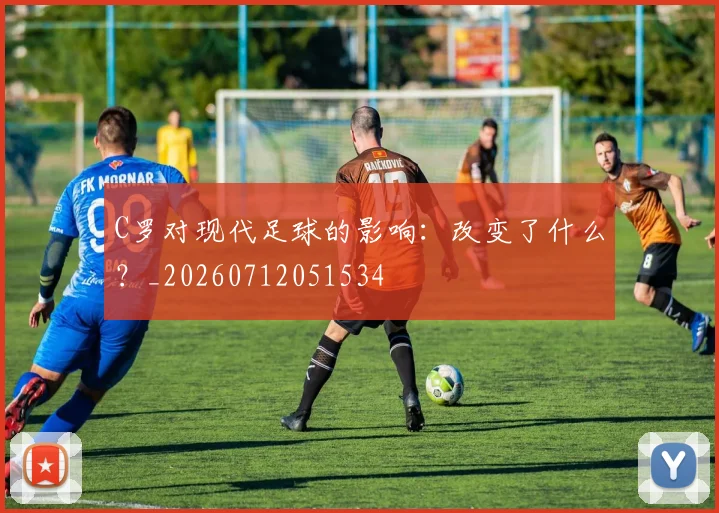 C罗对现代足球的影响:改变了什么?_20260712051534