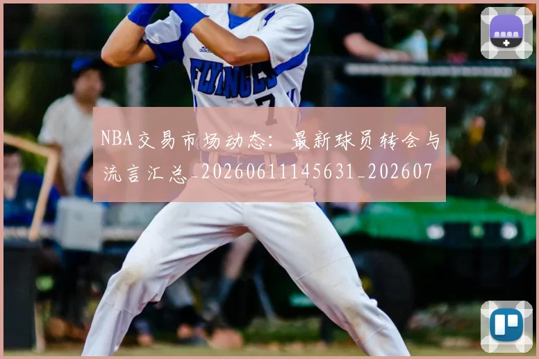 NBA交易市场动态:最新球员转会与流言汇总_20260611145631_20260714204823