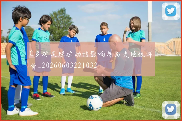 C罗对足球运动的影响与历史地位评价_20260603221032