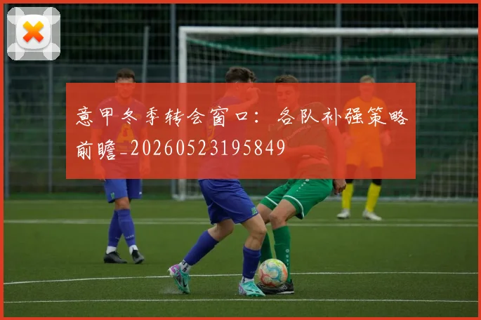意甲冬季转会窗口:各队补强策略前瞻_20260523195849