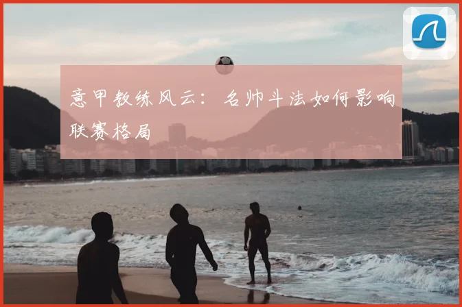 意甲教练风云：名帅斗法如何影响联赛格局