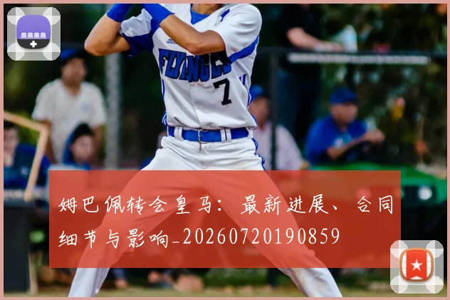 姆巴佩转会皇马：最新进展、合同细节与影响_20260720190859
