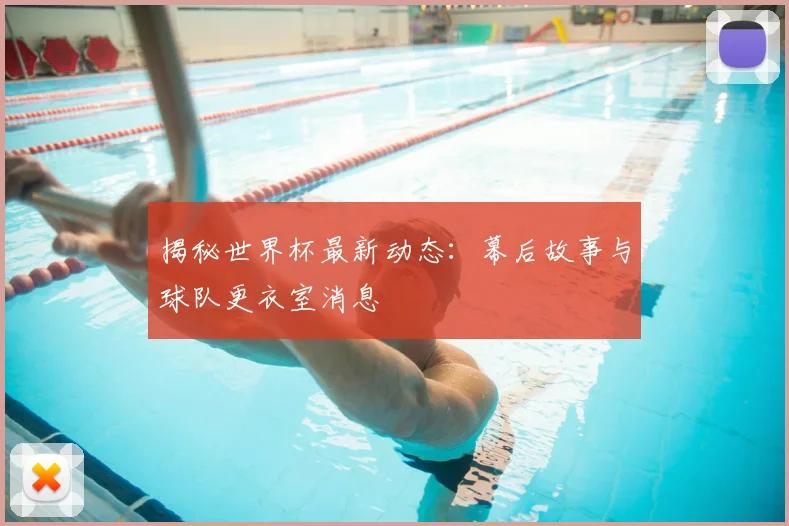 揭秘世界杯最新动态:幕后故事与球队更衣室消息