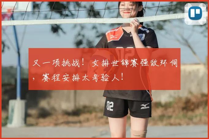 又一项挑战！女排世锦赛强敌环伺，赛程安排太考验人！