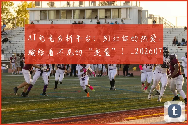 AI电竞分析平台:别让你的热爱,输给看不见的“变量”!_20260702163718_20260713213852