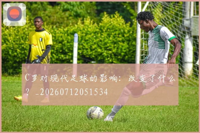 C罗对现代足球的影响:改变了什么?_20260712051534