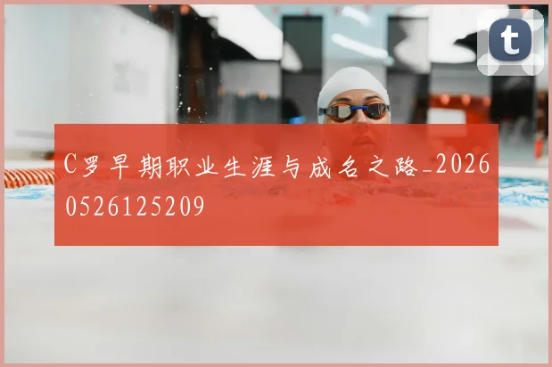 C罗早期职业生涯与成名之路_20260526125209
