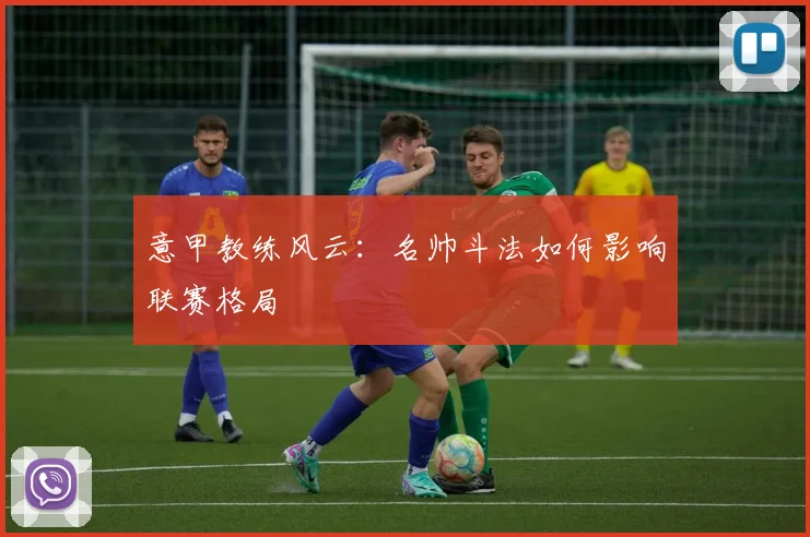 意甲教练风云:名帅斗法如何影响联赛格局