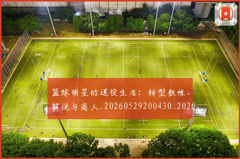 篮球明星的退役生活:转型教练、解说与商人_20260529200430_20260708200652