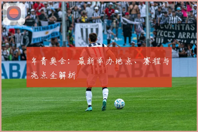年青奥会:最新举办地点、赛程与亮点全解析