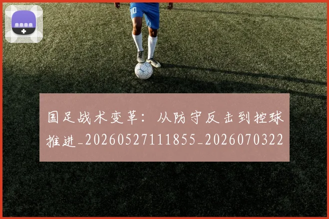 国足战术变革:从防守反击到控球推进_20260527111855_20260703223531