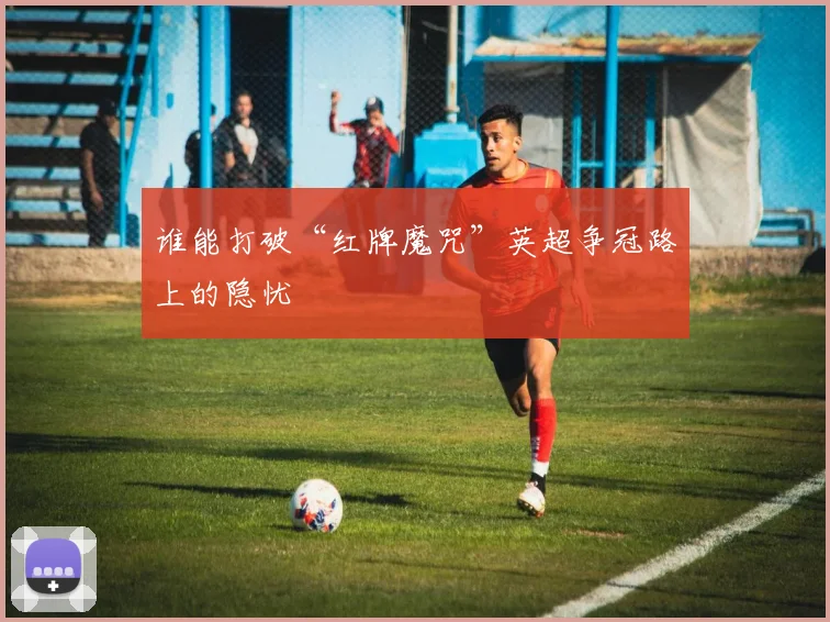 谁能打破“红牌魔咒”英超争冠路上的隐忧