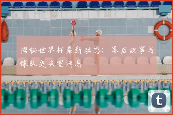 揭秘世界杯最新动态:幕后故事与球队更衣室消息