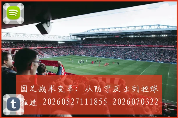 国足战术变革：从防守反击到控球推进_20260527111855_20260703223531