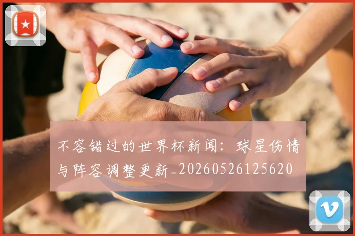 不容错过的世界杯新闻:球星伤情与阵容调整更新_20260526125620