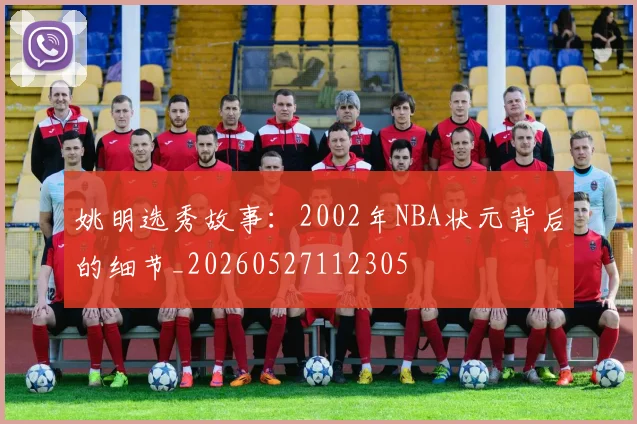 姚明选秀故事:2002年NBA状元背后的细节_20260527112305