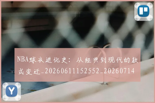 NBA球衣进化史:从经典到现代的款式变迁_20260611152552_20260714213946