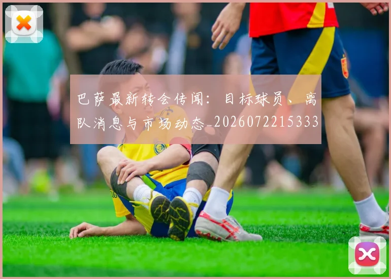 巴萨最新转会传闻:目标球员、离队消息与市场动态_20260722153336