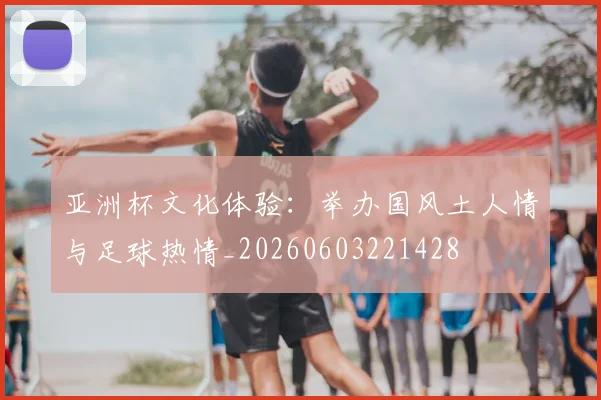 亚洲杯文化体验：举办国风土人情与足球热情_20260603221428