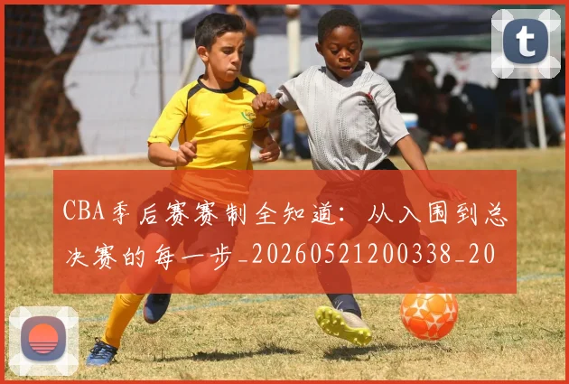 CBA季后赛赛制全知道:从入围到总决赛的每一步_20260521200338_20260702163945