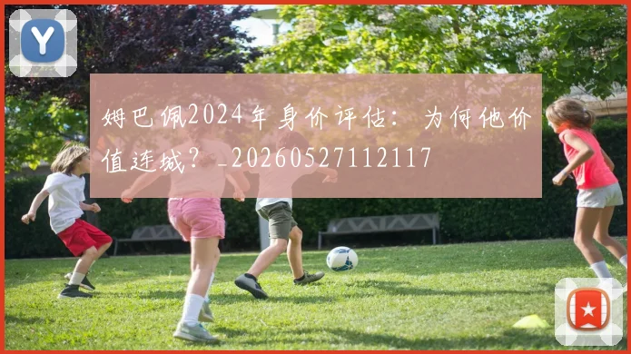 姆巴佩2024年身价评估：为何他价值连城？_20260527112117