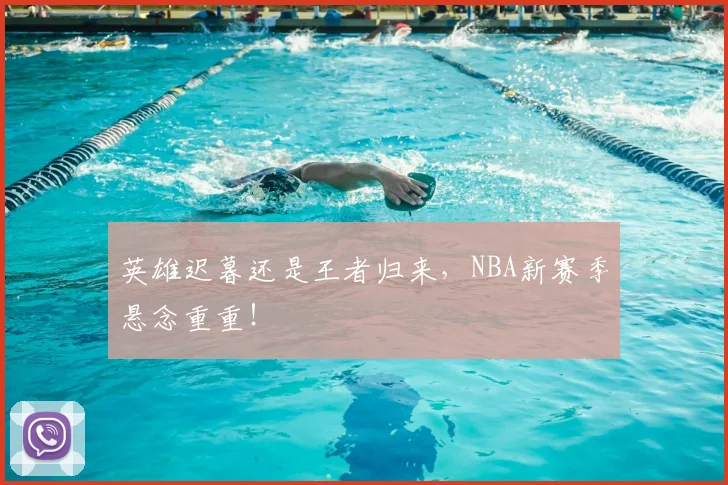 英雄迟暮还是王者归来,NBA新赛季悬念重重!