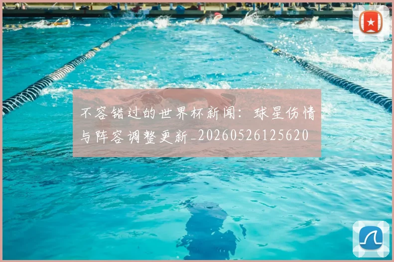 不容错过的世界杯新闻:球星伤情与阵容调整更新_20260526125620