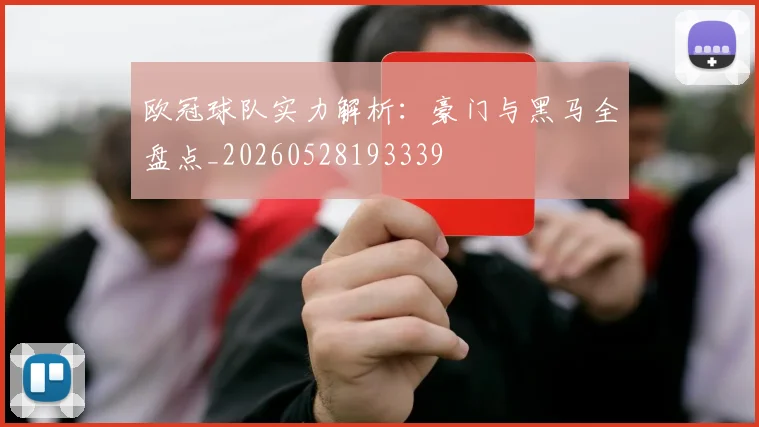 欧冠球队实力解析:豪门与黑马全盘点_20260528193339