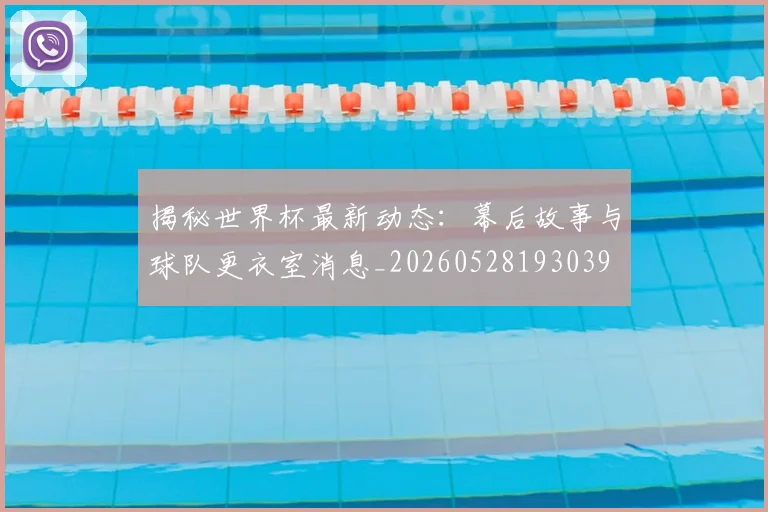 揭秘世界杯最新动态:幕后故事与球队更衣室消息_20260528193039