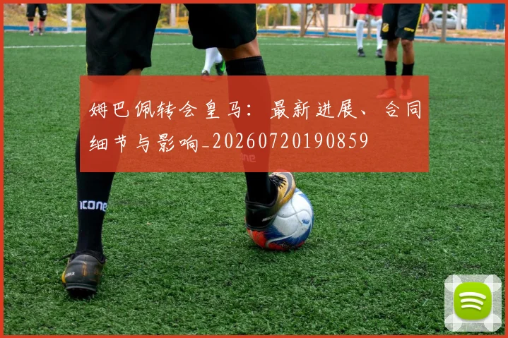 姆巴佩转会皇马：最新进展、合同细节与影响_20260720190859