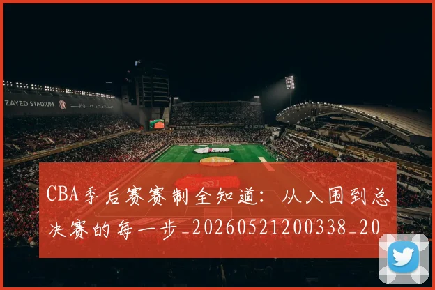 CBA季后赛赛制全知道：从入围到总决赛的每一步_20260521200338_20260702163945