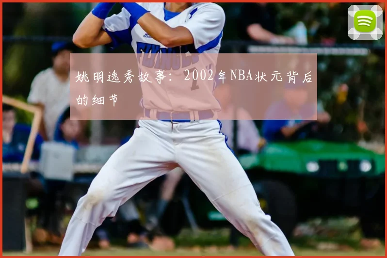 姚明选秀故事:2002年NBA状元背后的细节