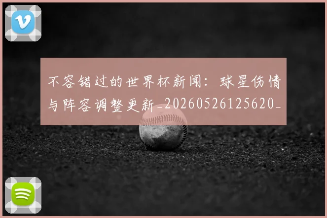 不容错过的世界杯新闻：球星伤情与阵容调整更新_20260526125620_20260702173404