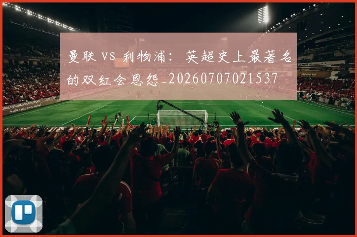 曼联 vs 利物浦:英超史上最著名的双红会恩怨_20260707021537