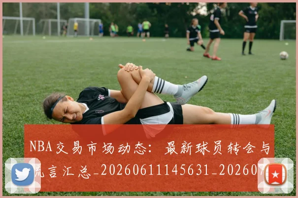 NBA交易市场动态：最新球员转会与流言汇总_20260611145631_20260714204823