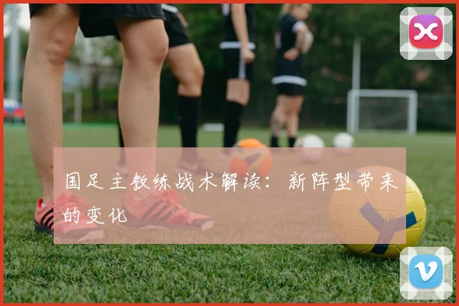 国足主教练战术解读:新阵型带来的变化