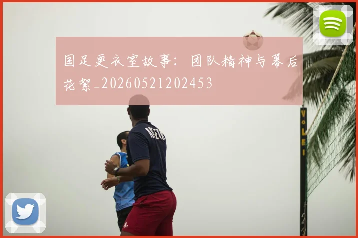 国足更衣室故事:团队精神与幕后花絮_20260521202453