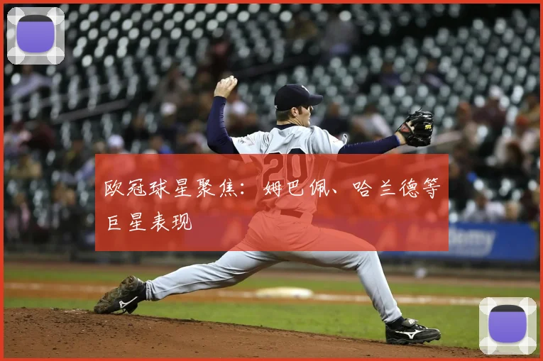 欧冠球星聚焦：姆巴佩、哈兰德等巨星表现