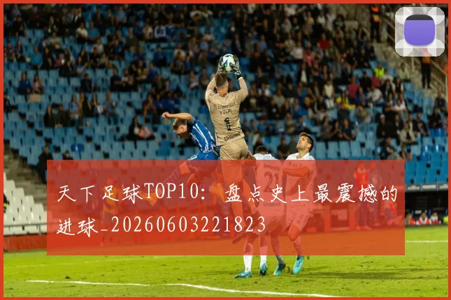 天下足球TOP10:盘点史上最震撼的进球_20260603221823