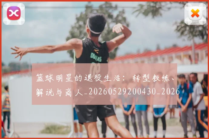 篮球明星的退役生活:转型教练、解说与商人_20260529200430_20260708200652