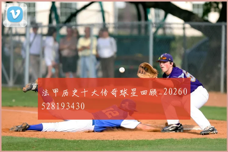 法甲历史十大传奇球星回顾_20260528193430