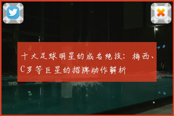 十大足球明星的成名绝技：梅西、C罗等巨星的招牌动作解析