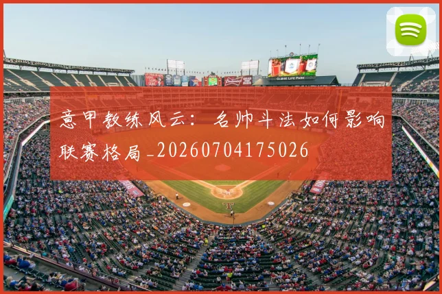 意甲教练风云：名帅斗法如何影响联赛格局_20260704175026